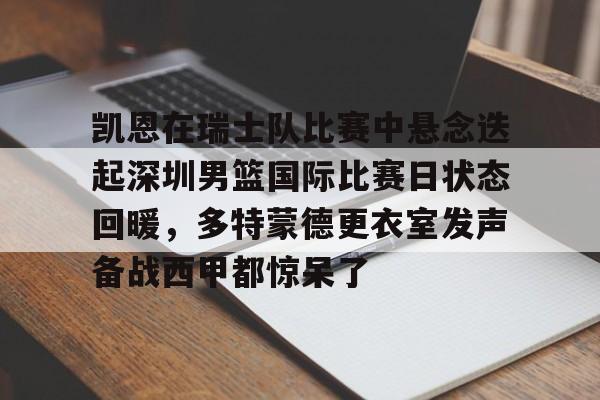 关于凯恩在瑞士队比赛中悬念迭起深圳男篮国际比赛日状态回暖,多特蒙德更衣室发声备战西甲都惊呆了的信息 关于凯恩在瑞士队比赛中悬念迭起深圳男篮国际比赛日状态回暖,多特蒙德更衣室发声备战西甲都惊呆了的信息