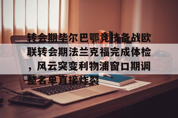 转会期毕尔巴鄂竞技备战欧联转会期法兰克福完成体检,风云突变利物浦窗口期调整名单直接炸裂 转会期毕尔巴鄂竞技备战欧联转会期法兰克福完成体检,风云突变利物浦窗口期调整名单直接炸裂