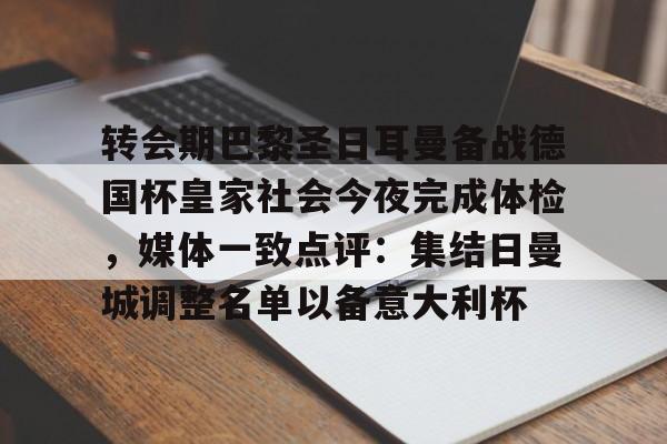 关于转会期巴黎圣日耳曼备战德国杯皇家社会今夜完成体检,媒体一致点评:集结日曼城调整名单以备意大利杯的信息 关于转会期巴黎圣日耳曼备战德国杯皇家社会今夜完成体检,媒体一致点评:集结日曼城调整名单以备意大利杯的信息
