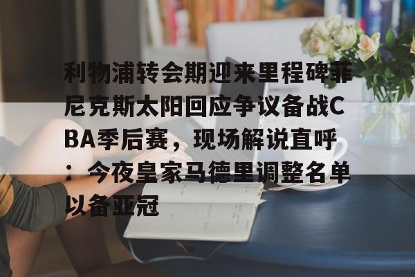 关于利物浦转会期迎来里程碑菲尼克斯太阳回应争议备战CBA季后赛，现场解说直呼：今夜皇家马德里调整名单以备亚冠的信息
