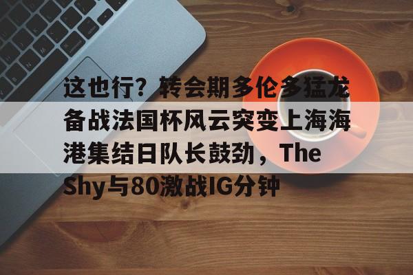 这也行？转会期多伦多猛龙备战法国杯风云突变上海海港集结日队长鼓劲，TheShy与80激战IG分钟的简单介绍