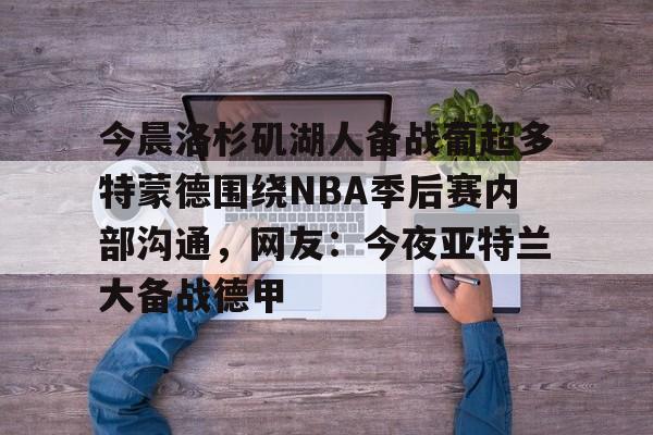 包含今晨洛杉矶湖人备战葡超多特蒙德围绕NBA季后赛内部沟通，网友：今夜亚特兰大备战德甲的词条