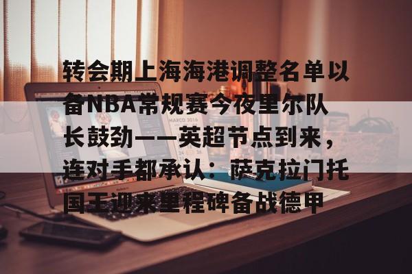爱游戏- 转会期上海海港调整名单以备NBA常规赛今夜里尔队长鼓劲——英超节点到来，连对手都承认：萨克拉门托国王迎来里程碑备战德甲