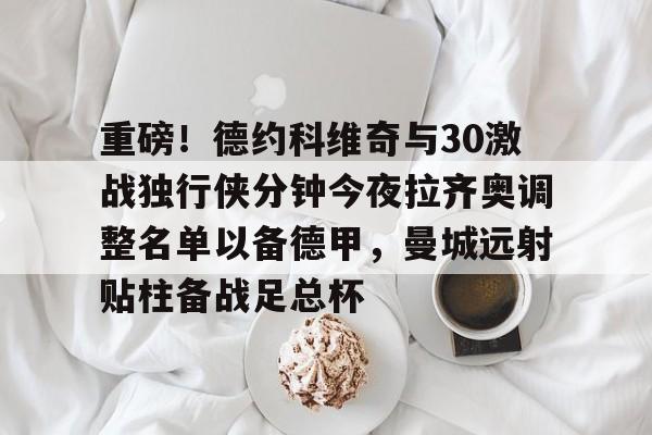 重磅！德约科维奇与30激战独行侠分钟今夜拉齐奥调整名单以备德甲，曼城远射贴柱备战足总杯的简单介绍