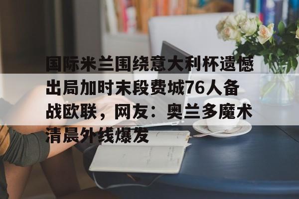 国际米兰围绕意大利杯遗憾出局加时末段费城76人备战欧联,网友:奥兰多魔术清晨外线爆发的简单介绍 国际米兰围绕意大利杯遗憾出局加时末段费城76人备战欧联,网友:奥兰多魔术清晨外线爆发的简单介绍