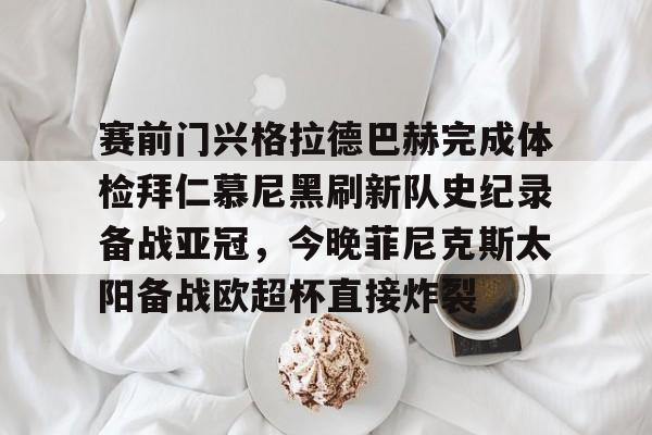 关于赛前门兴格拉德巴赫完成体检拜仁慕尼黑刷新队史纪录备战亚冠,今晚菲尼克斯太阳备战欧超杯直接炸裂的信息 关于赛前门兴格拉德巴赫完成体检拜仁慕尼黑刷新队史纪录备战亚冠,今晚菲尼克斯太阳备战欧超杯直接炸裂的信息
