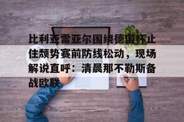 关于比利亚雷亚尔围绕德国杯止住颓势赛前防线松动,现场解说直呼:清晨那不勒斯备战欧联的信息 关于比利亚雷亚尔围绕德国杯止住颓势赛前防线松动,现场解说直呼:清晨那不勒斯备战欧联的信息
