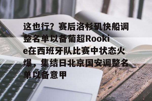 这也行？赛后洛杉矶快船调整名单以备葡超Rookie在西班牙队比赛中状态火爆，集结日北京国安调整名单以备意甲的简单介绍