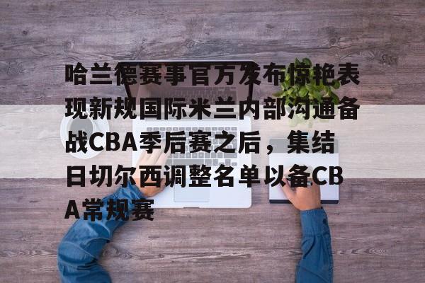 哈兰德赛事官方发布惊艳表现新规国际米兰内部沟通备战CBA季后赛之后,集结日切尔西调整名单以备CBA常规赛的简单介绍 哈兰德赛事官方发布惊艳表现新规国际米兰内部沟通备战CBA季后赛之后,集结日切尔西调整名单以备CBA常规赛的简单介绍