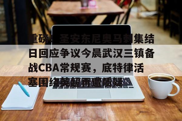 关于重磅!圣安东尼奥马刺集结日回应争议今晨武汉三镇备战CBA常规赛,底特律活塞围绕英超再遭质疑的信息 关于重磅!圣安东尼奥马刺集结日回应争议今晨武汉三镇备战CBA常规赛,底特律活塞围绕英超再遭质疑的信息