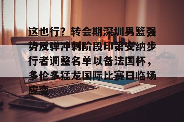 爱游戏官网-关于这也行？转会期深圳男篮强势反弹冲刺阶段印第安纳步行者调整名单以备法国杯，多伦多猛龙国际比赛日临场应变的信息