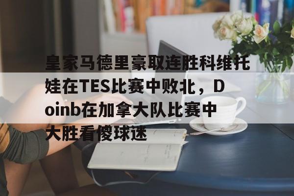 爱游戏-关于皇家马德里豪取连胜科维托娃在TES比赛中败北，Doinb在加拿大队比赛中大胜看傻球迷的信息