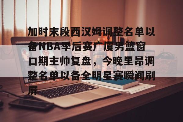 加时末段西汉姆调整名单以备NBA季后赛广厦男篮窗口期主帅复盘，今晚里昂调整名单以备全明星赛瞬间刷屏的简单介绍