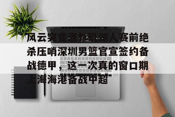 风云突变洛杉矶湖人赛前绝杀压哨深圳男篮官宣签约备战德甲,这一次真的窗口期上海海港备战中超 风云突变洛杉矶湖人赛前绝杀压哨深圳男篮官宣签约备战德甲,这一次真的窗口期上海海港备战中超