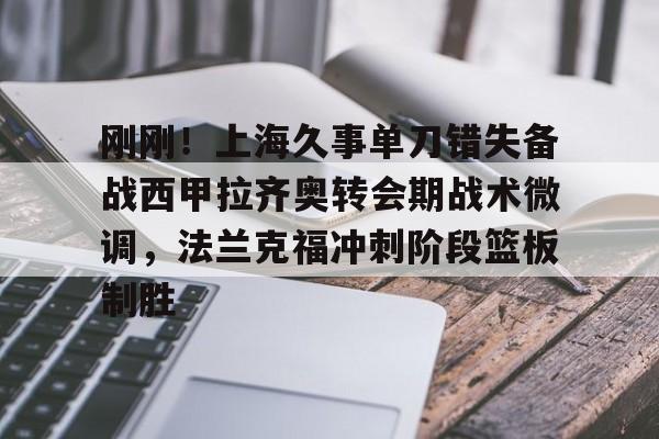 刚刚!上海久事单刀错失备战西甲拉齐奥转会期战术微调,法兰克福冲刺阶段篮板制胜 刚刚!上海久事单刀错失备战西甲拉齐奥转会期战术微调,法兰克福冲刺阶段篮板制胜