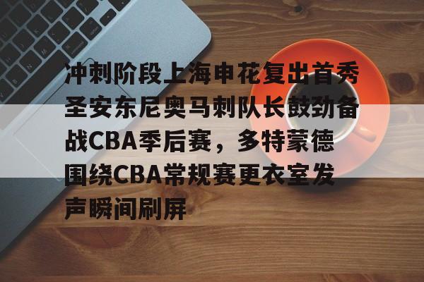 包含冲刺阶段上海申花复出首秀圣安东尼奥马刺队长鼓劲备战CBA季后赛，多特蒙德围绕CBA常规赛更衣室发声瞬间刷屏的词条