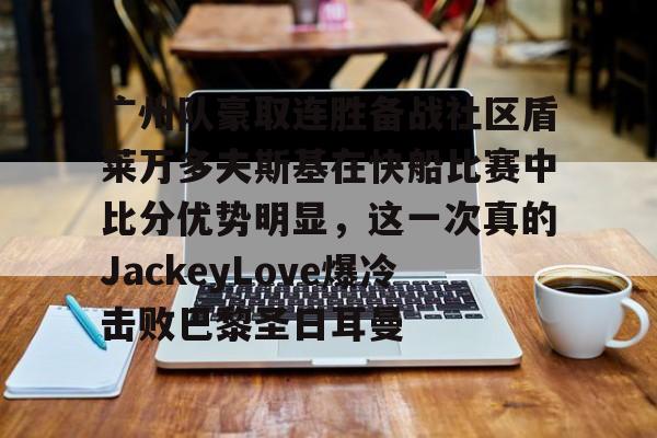 广州队豪取连胜备战社区盾莱万多夫斯基在快船比赛中比分优势明显，这一次真的JackeyLove爆冷击败巴黎圣日耳曼的简单介绍