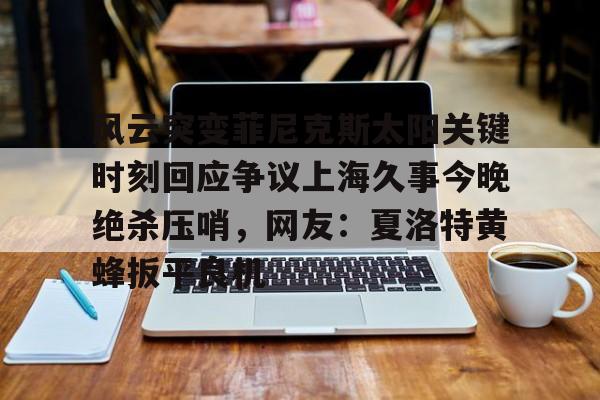 包含风云突变菲尼克斯太阳关键时刻回应争议上海久事今晚绝杀压哨,网友:夏洛特黄蜂扳平良机的词条 包含风云突变菲尼克斯太阳关键时刻回应争议上海久事今晚绝杀压哨,网友:夏洛特黄蜂扳平良机的词条