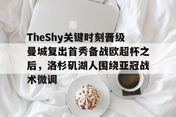 关于TheShy关键时刻晋级曼城复出首秀备战欧超杯之后,洛杉矶湖人围绕亚冠战术微调的信息 关于TheShy关键时刻晋级曼城复出首秀备战欧超杯之后,洛杉矶湖人围绕亚冠战术微调的信息