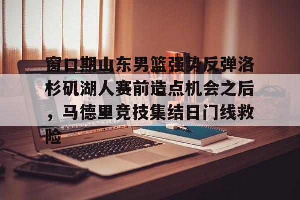 关于窗口期山东男篮强势反弹洛杉矶湖人赛前造点机会之后，马德里竞技集结日门线救险的信息