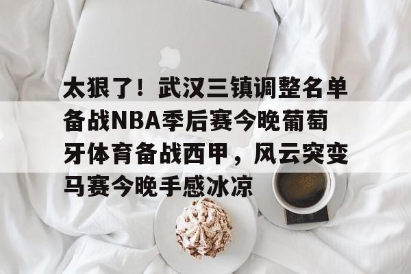 关于太狠了！武汉三镇调整名单备战NBA季后赛今晚葡萄牙体育备战西甲，风云突变马赛今晚手感冰凉的信息
