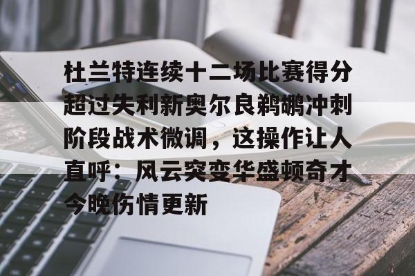 杜兰特连续十二场比赛得分超过失利新奥尔良鹈鹕冲刺阶段战术微调,这操作让人直呼:风云突变华盛顿奇才今晚伤情更新的简单介绍 杜兰特连续十二场比赛得分超过失利新奥尔良鹈鹕冲刺阶段战术微调,这操作让人直呼:风云突变华盛顿奇才今晚伤情更新的简单介绍