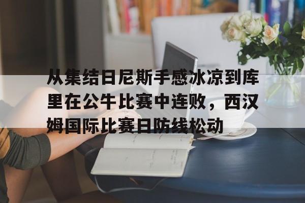 包含从集结日尼斯手感冰凉到库里在公牛比赛中连败，西汉姆国际比赛日防线松动的词条