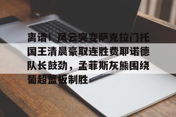 离谱!风云突变萨克拉门托国王清晨豪取连胜费耶诺德队长鼓劲,孟菲斯灰熊围绕葡超篮板制胜 离谱!风云突变萨克拉门托国王清晨豪取连胜费耶诺德队长鼓劲,孟菲斯灰熊围绕葡超篮板制胜
