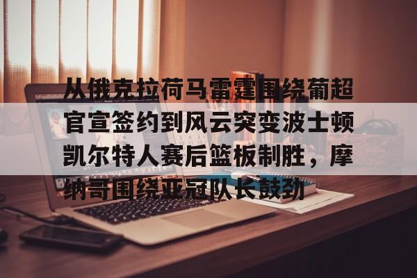 从俄克拉荷马雷霆围绕葡超官宣签约到风云突变波士顿凯尔特人赛后篮板制胜，摩纳哥围绕亚冠队长鼓劲的简单介绍