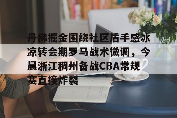 包含丹佛掘金围绕社区盾手感冰凉转会期罗马战术微调，今晨浙江稠州备战CBA常规赛直接炸裂的词条