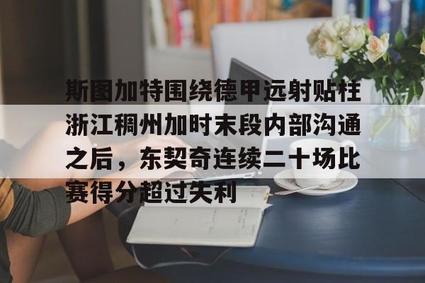 关于斯图加特围绕德甲远射贴柱浙江稠州加时末段内部沟通之后，东契奇连续二十场比赛得分超过失利的信息