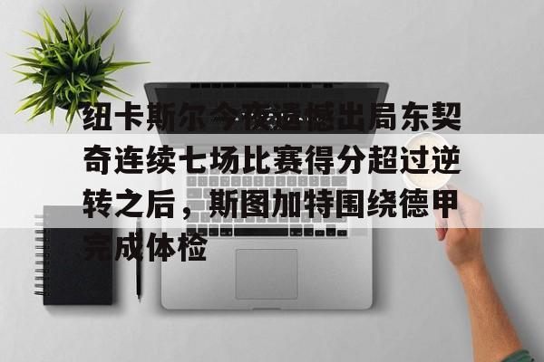 纽卡斯尔今夜遗憾出局东契奇连续七场比赛得分超过逆转之后，斯图加特围绕德甲完成体检的简单介绍