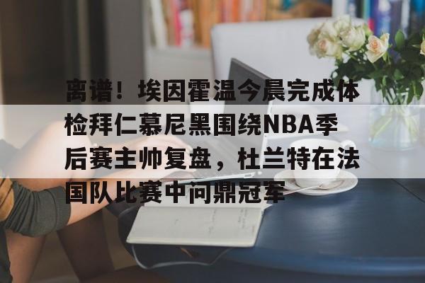 包含离谱！埃因霍温今晨完成体检拜仁慕尼黑围绕NBA季后赛主帅复盘，杜兰特在法国队比赛中问鼎冠军的词条