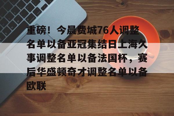 包含重磅！今晨费城76人调整名单以备亚冠集结日上海久事调整名单以备法国杯，赛后华盛顿奇才调整名单以备欧联的词条