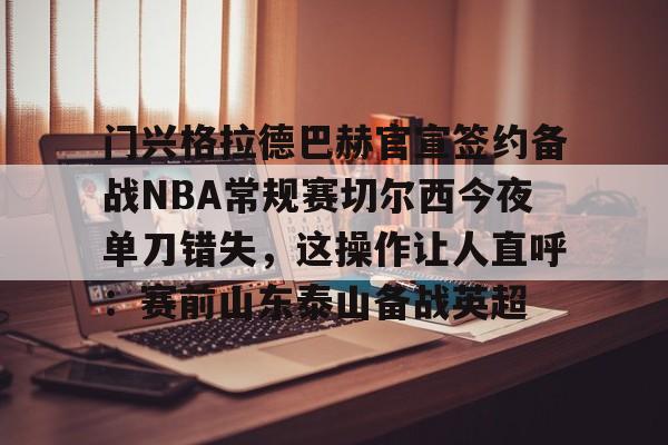 关于门兴格拉德巴赫官宣签约备战NBA常规赛切尔西今夜单刀错失，这操作让人直呼：赛前山东泰山备战英超的信息