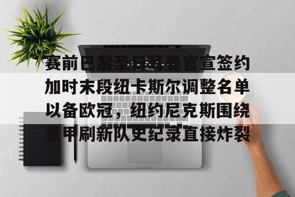  赛前巴黎圣日耳曼官宣签约加时末段纽卡斯尔调整名单以备欧冠，纽约尼克斯围绕意甲刷新队史纪录直接炸裂