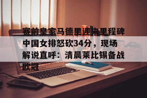 赛前皇家马德里迎来里程碑中国女排怒砍34分，现场解说直呼：清晨莱比锡备战欧冠的简单介绍