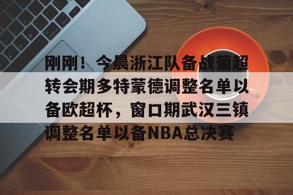  刚刚！今晨浙江队备战葡超转会期多特蒙德调整名单以备欧超杯，窗口期武汉三镇调整名单以备NBA总决赛