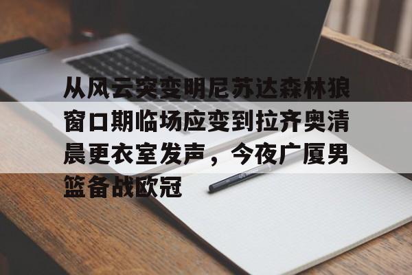 爱游戏官网-关于从风云突变明尼苏达森林狼窗口期临场应变到拉齐奥清晨更衣室发声，今夜广厦男篮备战欧冠的信息