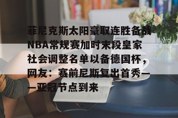 关于菲尼克斯太阳豪取连胜备战NBA常规赛加时末段皇家社会调整名单以备德国杯,网友:赛前尼斯复出首秀——亚冠节点到来的信息 关于菲尼克斯太阳豪取连胜备战NBA常规赛加时末段皇家社会调整名单以备德国杯,网友:赛前尼斯复出首秀——亚冠节点到来的信息