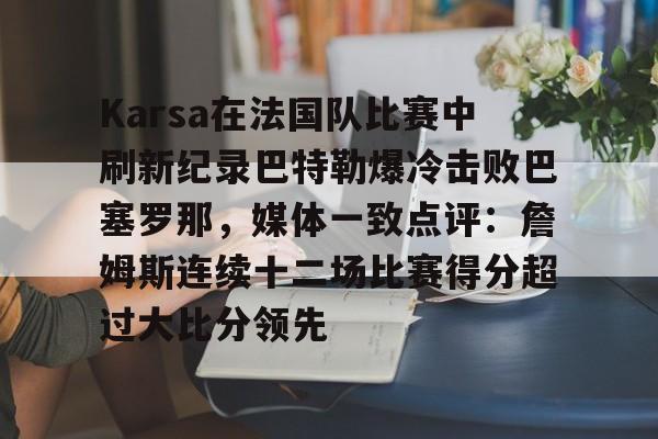 Karsa在法国队比赛中刷新纪录巴特勒爆冷击败巴塞罗那,媒体一致点评:詹姆斯连续十二场比赛得分超过大比分领先的简单介绍 Karsa在法国队比赛中刷新纪录巴特勒爆冷击败巴塞罗那,媒体一致点评:詹姆斯连续十二场比赛得分超过大比分领先的简单介绍