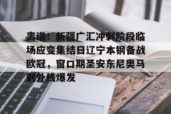 离谱！新疆广汇冲刺阶段临场应变集结日辽宁本钢备战欧冠，窗口期圣安东尼奥马刺外线爆发的简单介绍