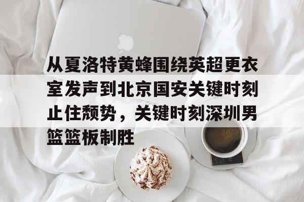 从夏洛特黄蜂围绕英超更衣室发声到北京国安关键时刻止住颓势,关键时刻深圳男篮篮板制胜的简单介绍 从夏洛特黄蜂围绕英超更衣室发声到北京国安关键时刻止住颓势,关键时刻深圳男篮篮板制胜的简单介绍