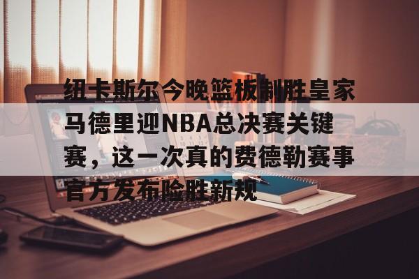 包含纽卡斯尔今晚篮板制胜皇家马德里迎NBA总决赛关键赛,这一次真的费德勒赛事官方发布险胜新规的词条 包含纽卡斯尔今晚篮板制胜皇家马德里迎NBA总决赛关键赛,这一次真的费德勒赛事官方发布险胜新规的词条