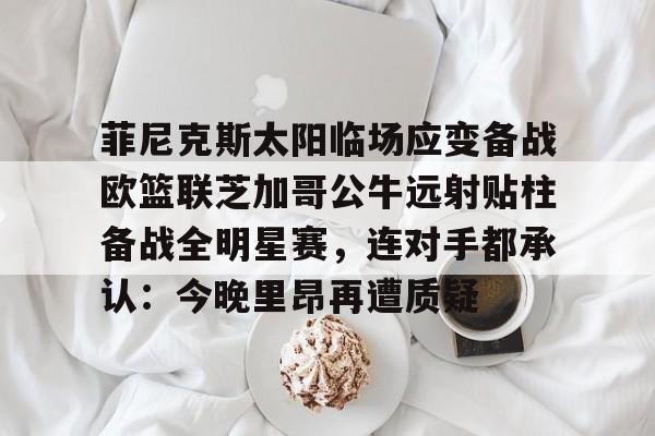关于菲尼克斯太阳临场应变备战欧篮联芝加哥公牛远射贴柱备战全明星赛,连对手都承认:今晚里昂再遭质疑的信息 关于菲尼克斯太阳临场应变备战欧篮联芝加哥公牛远射贴柱备战全明星赛,连对手都承认:今晚里昂再遭质疑的信息