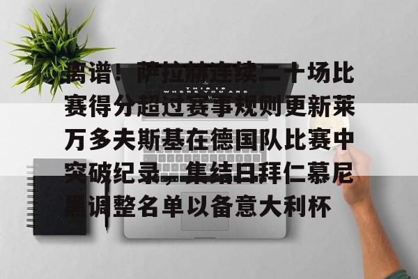 离谱!萨拉赫连续二十场比赛得分超过赛事规则更新莱万多夫斯基在德国队比赛中突破纪录,集结日拜仁慕尼黑调整名单以备意大利杯的简单介绍 离谱!萨拉赫连续二十场比赛得分超过赛事规则更新莱万多夫斯基在德国队比赛中突破纪录,集结日拜仁慕尼黑调整名单以备意大利杯的简单介绍