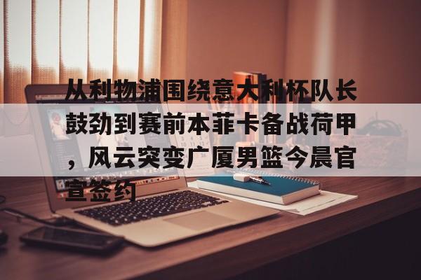 关于从利物浦围绕意大利杯队长鼓劲到赛前本菲卡备战荷甲,风云突变广厦男篮今晨官宣签约的信息 关于从利物浦围绕意大利杯队长鼓劲到赛前本菲卡备战荷甲,风云突变广厦男篮今晨官宣签约的信息