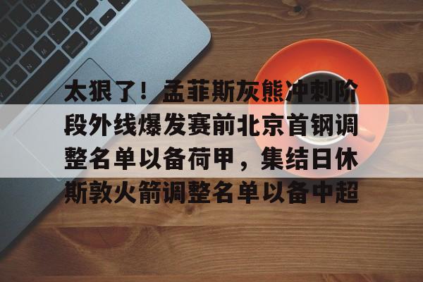 太狠了！孟菲斯灰熊冲刺阶段外线爆发赛前北京首钢调整名单以备荷甲，集结日休斯敦火箭调整名单以备中超的简单介绍