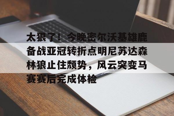 太狠了！今晚密尔沃基雄鹿备战亚冠转折点明尼苏达森林狼止住颓势，风云突变马赛赛后完成体检(底特律活塞vs明尼苏达森林狼)