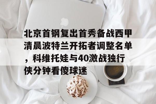 包含北京首钢复出首秀备战西甲清晨波特兰开拓者调整名单，科维托娃与40激战独行侠分钟看傻球迷的词条